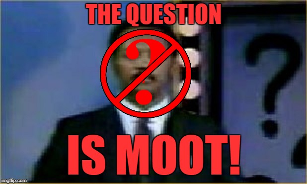 The Question Is Moot! | THE QUESTION IS MOOT! | image tagged in the question is moot | made w/ Imgflip meme maker
