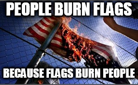 flag burning upside down | PEOPLE BURN FLAGS; BECAUSE FLAGS BURN PEOPLE | image tagged in flag burning upside down,protest,protests,justice,anti-jingoism,anti jingoism | made w/ Imgflip meme maker