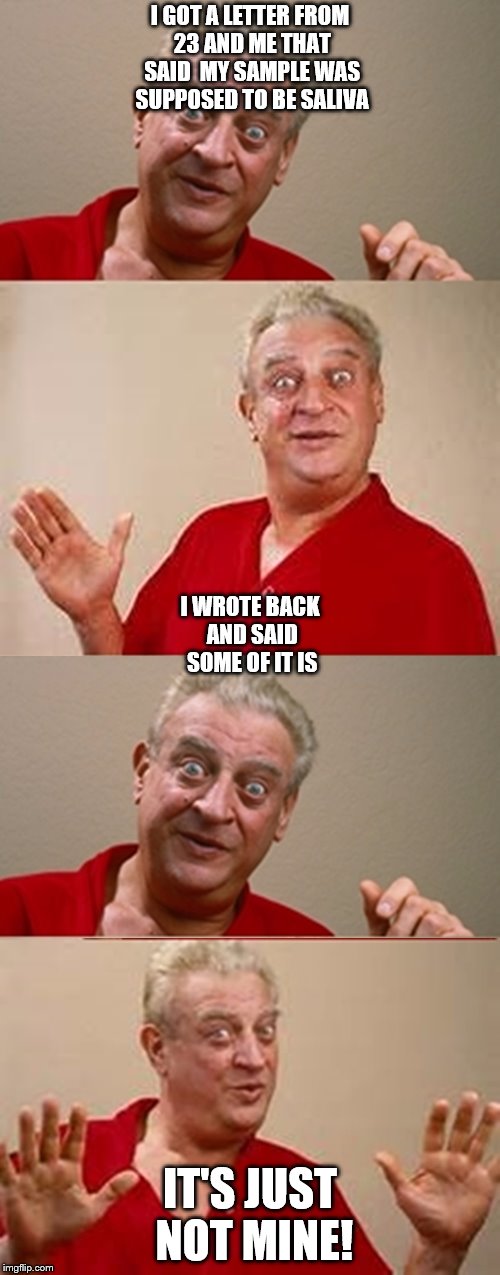 Hope I get some respect from that! | I GOT A LETTER FROM 23 AND ME THAT SAID  MY SAMPLE WAS SUPPOSED TO BE SALIVA; I WROTE BACK AND SAID SOME OF IT IS; IT'S JUST NOT MINE! | image tagged in bad pun rodney dangerfield,memes,scumbag dna,respect,getting respect giving respect | made w/ Imgflip meme maker