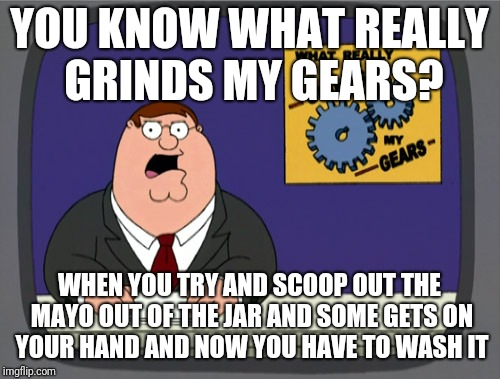 Peter Griffin News | YOU KNOW WHAT REALLY GRINDS MY GEARS? WHEN YOU TRY AND SCOOP OUT THE MAYO OUT OF THE JAR AND SOME GETS ON YOUR HAND AND NOW YOU HAVE TO WASH IT | image tagged in memes,peter griffin news | made w/ Imgflip meme maker