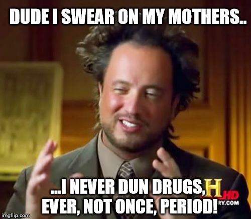 Ancient Aliens | DUDE I SWEAR ON MY MOTHERS.. ...I NEVER DUN DRUGS, EVER, NOT ONCE, PERIOD! | image tagged in memes,ancient aliens | made w/ Imgflip meme maker