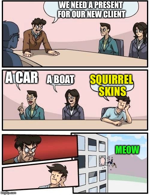 Boardroom Meeting Suggestion Meme | WE NEED A PRESENT FOR OUR NEW CLIENT A CAR A BOAT SQUIRREL SKINS MEOW | image tagged in memes,boardroom meeting suggestion | made w/ Imgflip meme maker