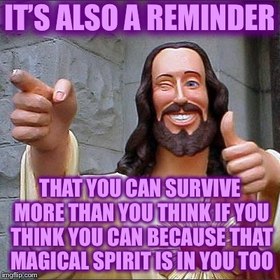 Jesus | IT’S ALSO A REMINDER THAT YOU CAN SURVIVE MORE THAN YOU THINK IF YOU THINK YOU CAN BECAUSE THAT MAGICAL SPIRIT IS IN YOU TOO | image tagged in jesus | made w/ Imgflip meme maker