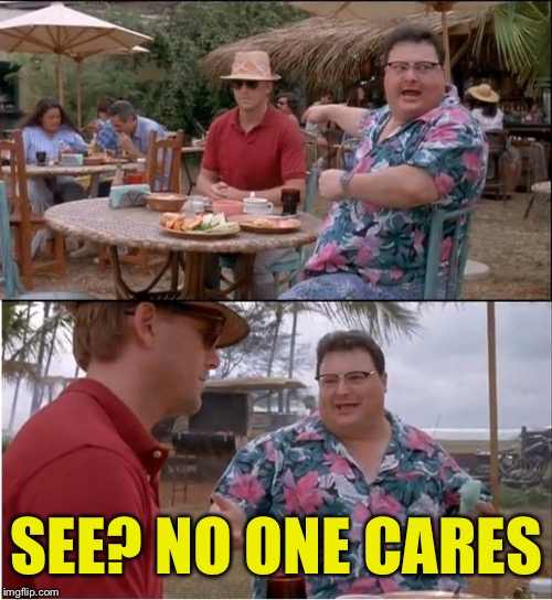 SEE? NO ONE CARES | made w/ Imgflip meme maker