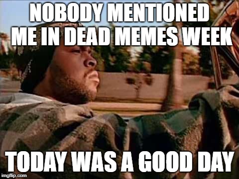 Final day for dead memes week March 29th. | NOBODY MENTIONED ME IN DEAD MEMES WEEK; TODAY WAS A GOOD DAY | image tagged in memes,today was a good day,dead memes week | made w/ Imgflip meme maker