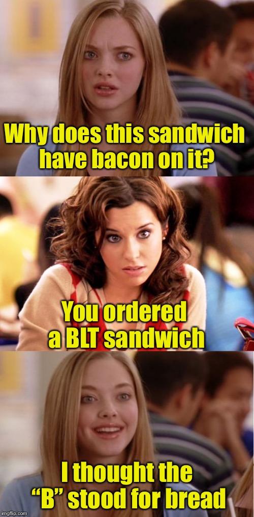 BLT stands for Blonde, Like Totally. | Why does this sandwich have bacon on it? You ordered a BLT sandwich; I thought the “B” stood for bread | image tagged in blonde pun,bacon,blt,sandwich,memes | made w/ Imgflip meme maker