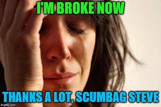 First World Problems Meme | I'M BROKE NOW THANKS A LOT, SCUMBAG STEVE | image tagged in memes,first world problems | made w/ Imgflip meme maker