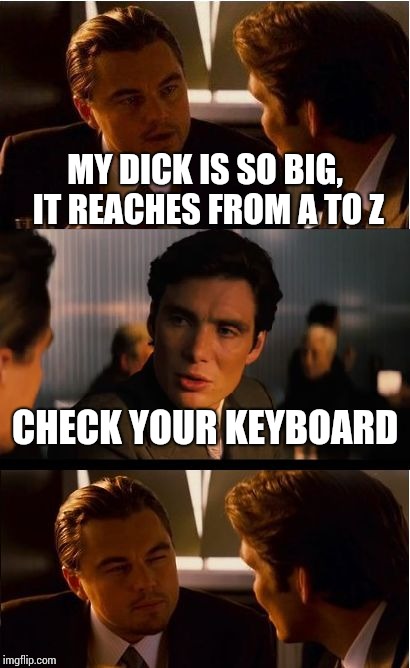 Inception Meme | MY DICK IS SO BIG, IT REACHES FROM A TO Z; CHECK YOUR KEYBOARD | image tagged in memes,inception | made w/ Imgflip meme maker