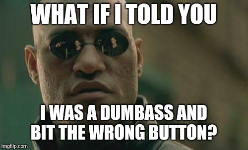 Matrix Morpheus Meme | WHAT IF I TOLD YOU; I WAS A DUMBASS AND BIT THE WRONG BUTTON? | image tagged in memes,matrix morpheus | made w/ Imgflip meme maker