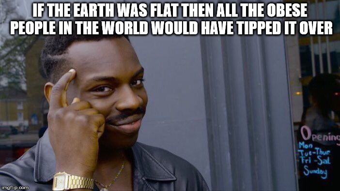 Roll Safe Think About It Meme | IF THE EARTH WAS FLAT
THEN ALL THE OBESE PEOPLE IN THE WORLD WOULD HAVE TIPPED IT OVER | image tagged in memes,roll safe think about it | made w/ Imgflip meme maker
