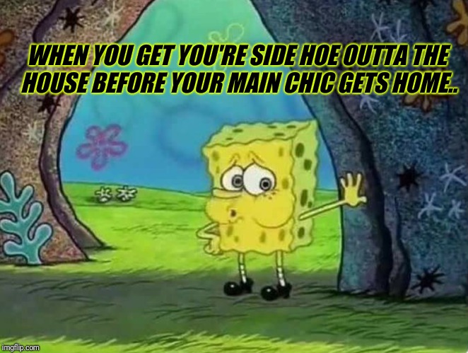 Spongebob squarepants | WHEN YOU GET YOU'RE SIDE HOE OUTTA THE HOUSE BEFORE YOUR MAIN CHIC GETS HOME.. | image tagged in spongebob | made w/ Imgflip meme maker