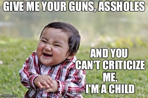 Evil Toddler Meme | GIVE ME YOUR GUNS, ASSHOLES; AND YOU CAN'T CRITICIZE ME, I'M A CHILD | image tagged in memes,evil toddler | made w/ Imgflip meme maker