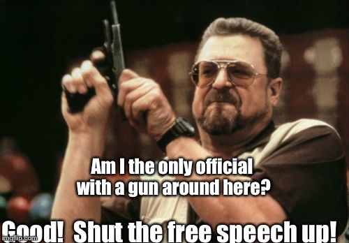 Am I The Only One Around Here Meme | Am I the only official with a gun around here? Good!  Shut the free speech up! | image tagged in memes,am i the only one around here | made w/ Imgflip meme maker