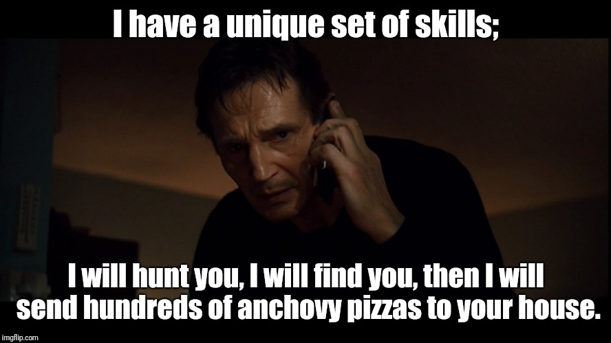 Don't F@#k with me | I have a unique set of skills;; I will hunt you, I will find you, then I will send hundreds of anchovy pizzas to your house. | image tagged in liam neesom | made w/ Imgflip meme maker