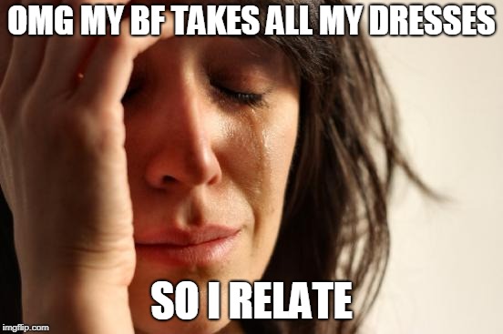 First World Problems Meme | OMG MY BF TAKES ALL MY DRESSES SO I RELATE | image tagged in memes,first world problems | made w/ Imgflip meme maker