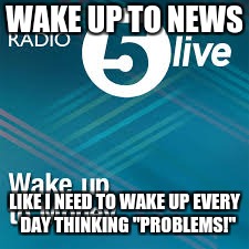 WAKE UP TO NEWS; LIKE I NEED TO WAKE UP EVERY  DAY THINKING
"PROBLEMS!" | image tagged in wake up,problems | made w/ Imgflip meme maker