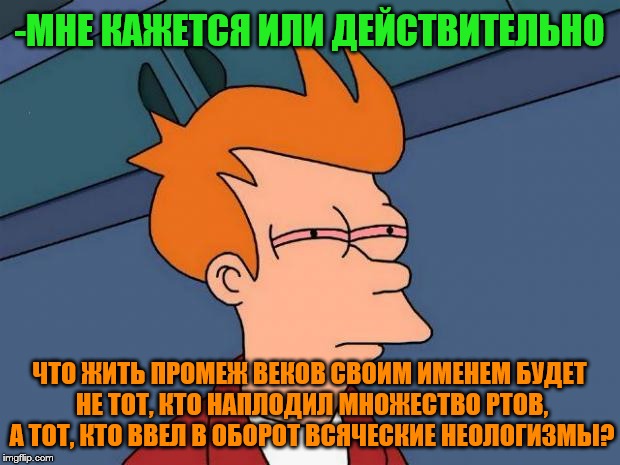 -Live such leech. | -МНЕ КАЖЕТСЯ ИЛИ ДЕЙСТВИТЕЛЬНО; ЧТО ЖИТЬ ПРОМЕЖ ВЕКОВ СВОИМ ИМЕНЕМ БУДЕТ НЕ ТОТ, КТО НАПЛОДИЛ МНОЖЕСТВО РТОВ, А ТОТ, КТО ВВЕЛ В ОБОРОТ ВСЯЧЕСКИЕ НЕОЛОГИЗМЫ? | image tagged in not sure if- fry,stoned fry,21st century,slavic lives matter,royal family,you've been invited to dumbass university | made w/ Imgflip meme maker