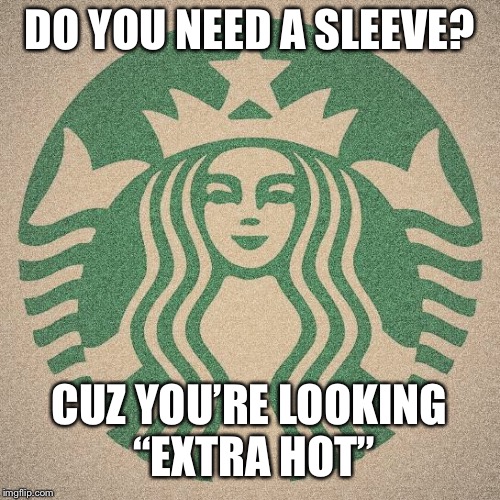 Starbucks | DO YOU NEED A SLEEVE? CUZ YOU’RE LOOKING “EXTRA HOT” | image tagged in starbucks | made w/ Imgflip meme maker