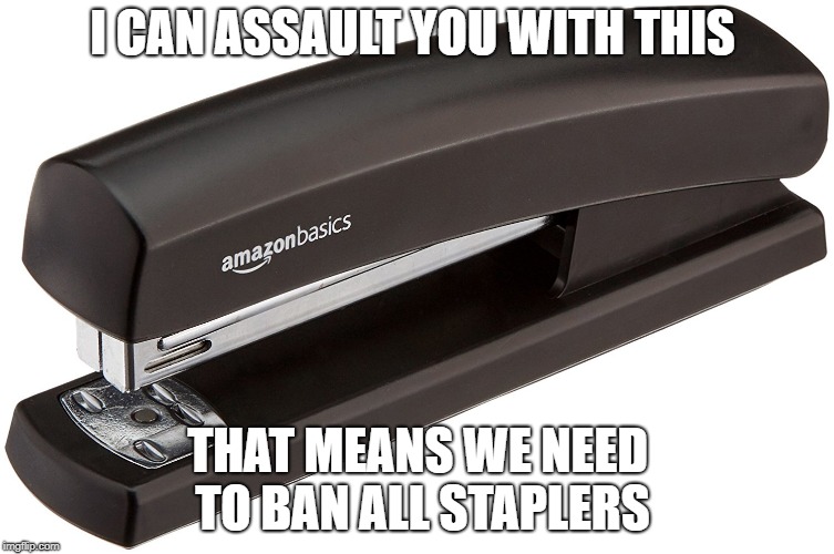 I CAN ASSAULT YOU WITH THIS; THAT MEANS WE NEED TO BAN ALL STAPLERS | made w/ Imgflip meme maker