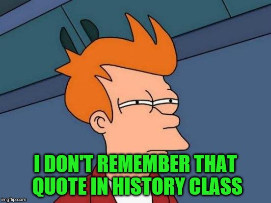 Futurama Fry Meme | I DON'T REMEMBER THAT QUOTE IN HISTORY CLASS | image tagged in memes,futurama fry | made w/ Imgflip meme maker