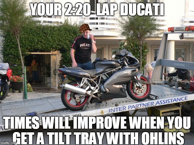 ducati riding | YOUR 2:20  LAP DUCATI; TIMES WILL IMPROVE WHEN YOU GET A TILT TRAY WITH OHLINS | image tagged in broken down,ducati reliability | made w/ Imgflip meme maker