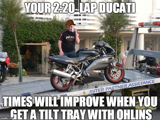 YOUR 2:20  LAP DUCATI; TIMES WILL IMPROVE WHEN YOU GET A TILT TRAY WITH OHLINS | image tagged in ducati,broken down | made w/ Imgflip meme maker