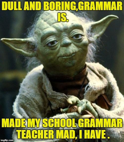 Star Wars Yoda | DULL AND BORING,GRAMMAR IS. MADE MY SCHOOL GRAMMAR TEACHER MAD, I HAVE . | image tagged in memes,star wars yoda | made w/ Imgflip meme maker