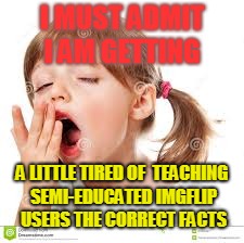 I MUST ADMIT I AM GETTING A LITTLE TIRED OF  TEACHING SEMI-EDUCATED IMGFLIP USERS THE CORRECT FACTS | made w/ Imgflip meme maker