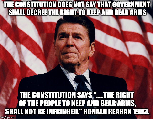 The right to keep and bear arms. | THE CONSTITUTION DOES NOT SAY THAT GOVERNMENT SHALL DECREE THE RIGHT TO KEEP AND BEAR ARMS; THE CONSTITUTION SAYS ".....THE RIGHT OF THE PEOPLE TO KEEP AND BEAR ARMS, SHALL NOT BE INFRINGED." RONALD REAGAN 1983. | image tagged in reagan,2nd ammendment,nra,constitution | made w/ Imgflip meme maker