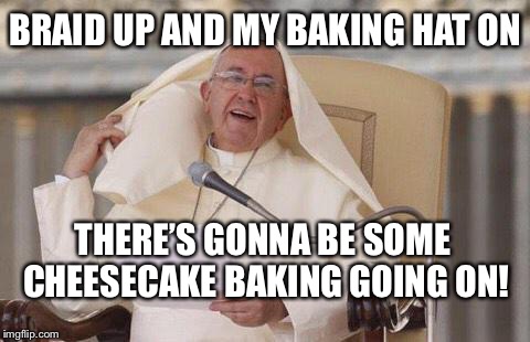 Pope hair flip | BRAID UP AND MY BAKING HAT ON; THERE’S GONNA BE SOME CHEESECAKE BAKING GOING ON! | image tagged in pope hair flip | made w/ Imgflip meme maker
