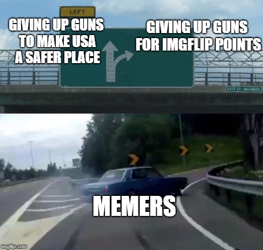 it's all about the right incentive | GIVING UP GUNS FOR IMGFLIP POINTS; GIVING UP GUNS TO MAKE USA A SAFER PLACE; MEMERS | image tagged in memes,left exit 12 off ramp | made w/ Imgflip meme maker
