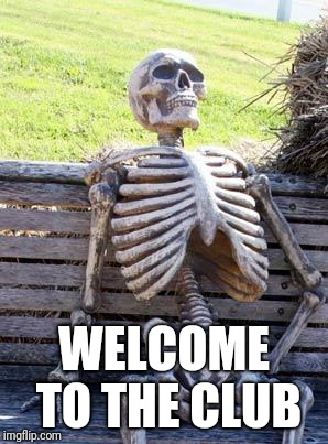 Waiting Skeleton Meme | WELCOME TO THE CLUB | image tagged in memes,waiting skeleton | made w/ Imgflip meme maker