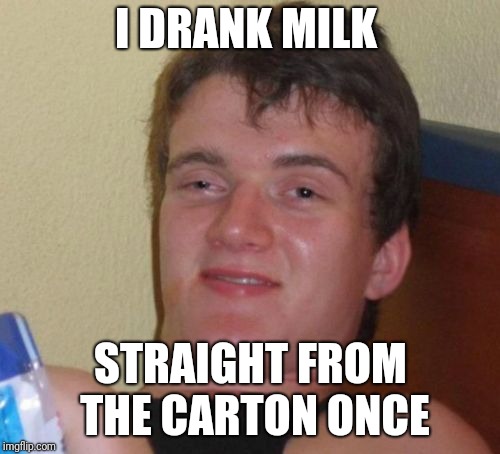 10 Guy Meme | I DRANK MILK STRAIGHT FROM THE CARTON ONCE | image tagged in memes,10 guy | made w/ Imgflip meme maker