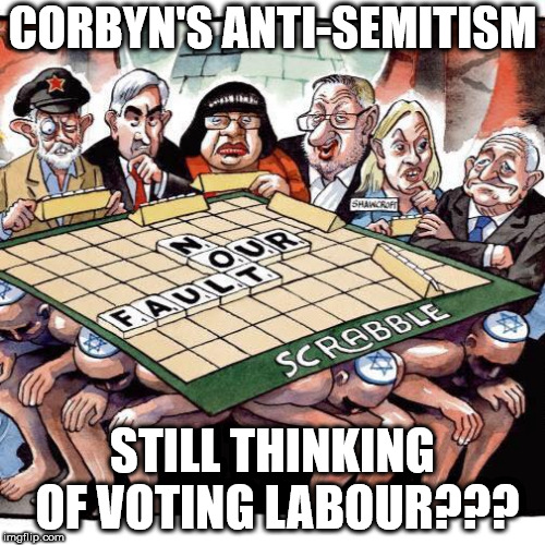 Corbyn's anti-Semitism | CORBYN'S ANTI-SEMITISM; STILL THINKING OF VOTING LABOUR??? | image tagged in corbyn anti-semitism,corbyn eww,party of hate,communist socialist,funny,meme | made w/ Imgflip meme maker