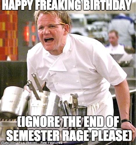 Chef Gordon Ramsay | HAPPY FREAKING BIRTHDAY; (IGNORE THE END OF SEMESTER RAGE PLEASE) | image tagged in memes,chef gordon ramsay | made w/ Imgflip meme maker
