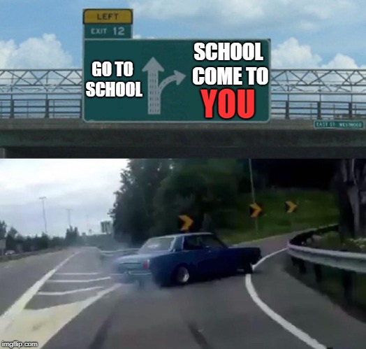 Left Exit 12 Off Ramp Meme | GO TO SCHOOL SCHOOL COME TO YOU | image tagged in memes,left exit 12 off ramp | made w/ Imgflip meme maker