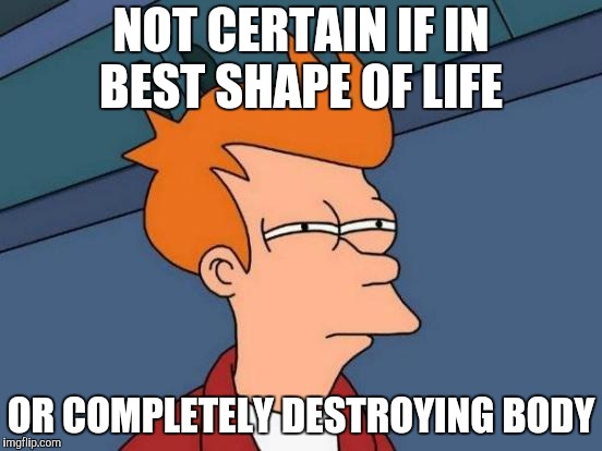 Futurama Fry | NOT CERTAIN IF IN BEST SHAPE OF LIFE; OR COMPLETELY DESTROYING BODY | image tagged in memes,futurama fry | made w/ Imgflip meme maker