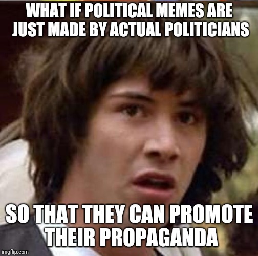 WHAT IF POLITICAL MEMES ARE JUST MADE BY ACTUAL POLITICIANS SO THAT THEY CAN PROMOTE THEIR PROPAGANDA | made w/ Imgflip meme maker