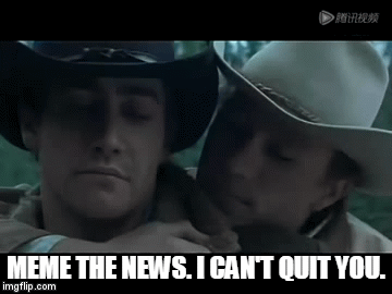 MEME THE NEWS. I CAN'T QUIT YOU. | image tagged in gifs | made w/ Imgflip video-to-gif maker