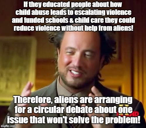 Ancient Aliens Meme | If they educated people about how child abuse leads to escalating violence and funded schools & child care they could reduce violence without help from aliens! Therefore, aliens are arranging for a circular debate about one issue that won't solve the problem! | image tagged in memes,ancient aliens | made w/ Imgflip meme maker