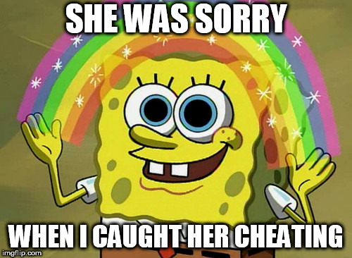 Imagination Spongebob Meme | SHE WAS SORRY; WHEN I CAUGHT HER CHEATING | image tagged in memes,imagination spongebob | made w/ Imgflip meme maker