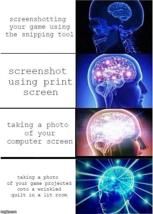 Expanding Brain Meme | screenshotting your game using the snipping tool; screenshot using print screen; taking a photo of your computer screen; taking a photo of your game projected onto a wrinkled quilt in a lit room | image tagged in memes,expanding brain | made w/ Imgflip meme maker