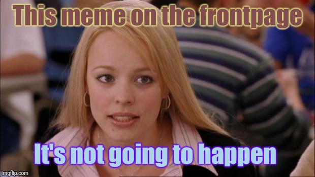 Its Not Going To Happen | This meme on the frontpage; It's not going to happen | image tagged in memes,its not going to happen | made w/ Imgflip meme maker