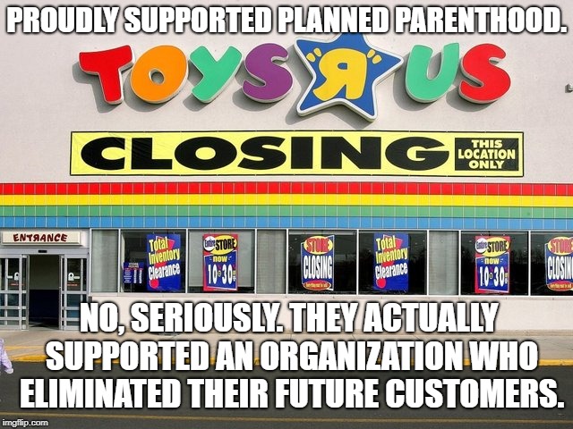 Inescapable Consequences | PROUDLY SUPPORTED PLANNED PARENTHOOD. NO, SERIOUSLY. THEY ACTUALLY SUPPORTED AN ORGANIZATION WHO ELIMINATED THEIR FUTURE CUSTOMERS. | image tagged in memes,abortion,toys r us,planned parenthood | made w/ Imgflip meme maker