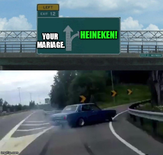 MAN love more than a women! | HEINEKEN! YOUR MARIAGE. | image tagged in memes,left exit 12 off ramp,beer,mariage,man,heineken | made w/ Imgflip meme maker