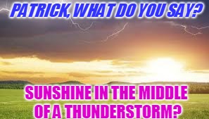 PATRICK, WHAT DO YOU SAY? SUNSHINE IN THE MIDDLE OF A THUNDERSTORM? | made w/ Imgflip meme maker