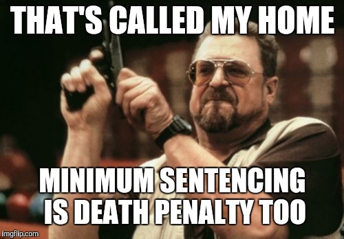 Am I The Only One Around Here Meme | THAT'S CALLED MY HOME MINIMUM SENTENCING IS DEATH PENALTY TOO | image tagged in memes,am i the only one around here | made w/ Imgflip meme maker