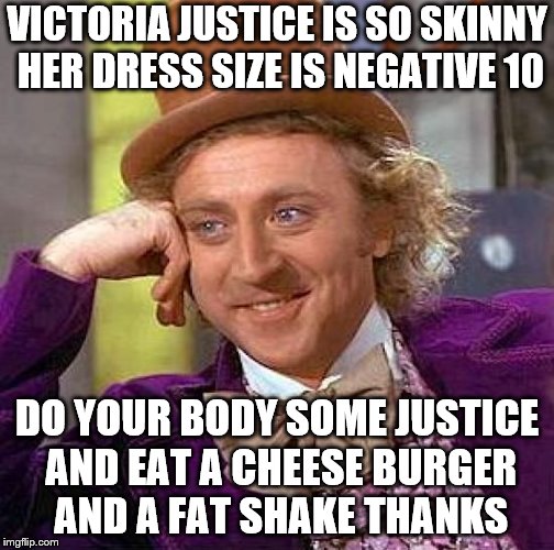Creepy Condescending Wonka | VICTORIA JUSTICE IS SO SKINNY HER DRESS SIZE IS NEGATIVE 10; DO YOUR BODY SOME JUSTICE AND EAT A CHEESE BURGER AND A FAT SHAKE THANKS | image tagged in memes,creepy condescending wonka | made w/ Imgflip meme maker