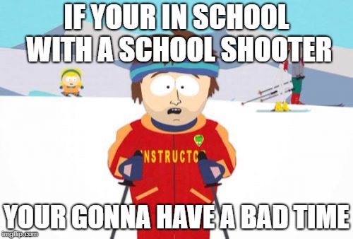 Super Cool Ski Instructor | IF YOUR IN SCHOOL WITH A SCHOOL SHOOTER; YOUR GONNA HAVE A BAD TIME | image tagged in memes,super cool ski instructor,school shooter | made w/ Imgflip meme maker