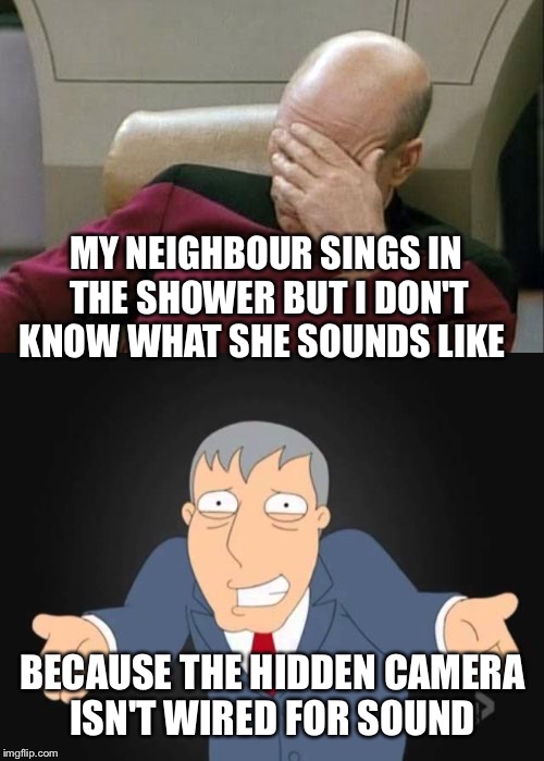 MY NEIGHBOUR SINGS IN THE SHOWER BUT I DON'T KNOW WHAT SHE SOUNDS LIKE BECAUSE THE HIDDEN CAMERA ISN'T WIRED FOR SOUND | made w/ Imgflip meme maker